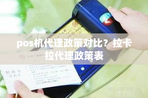 pos机代理政策对比？拉卡拉代理政策表