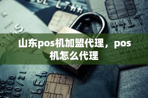 山东pos机加盟代理，pos机怎么代理