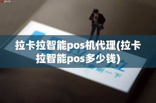 拉卡拉智能pos机代理(拉卡拉智能pos多少钱)