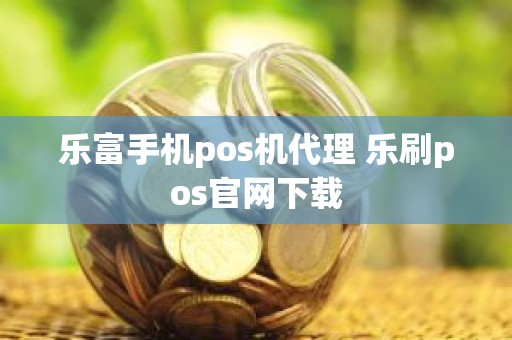 乐富手机pos机代理 乐刷pos官网下载