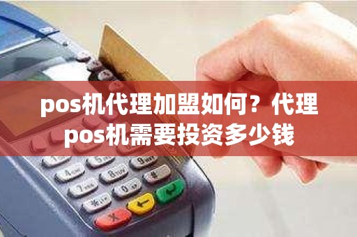 pos机代理加盟如何？代理pos机需要投资多少钱