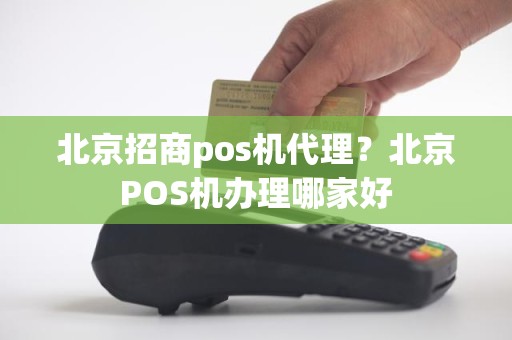 北京招商pos机代理？北京POS机办理哪家好