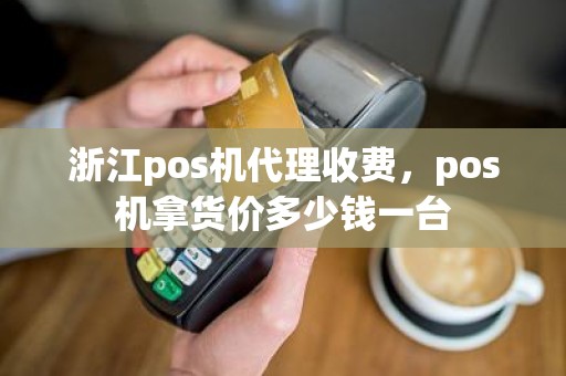 浙江pos机代理收费，pos机拿货价多少钱一台