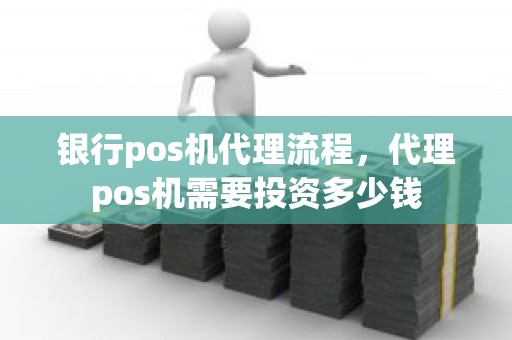 银行pos机代理流程，代理pos机需要投资多少钱