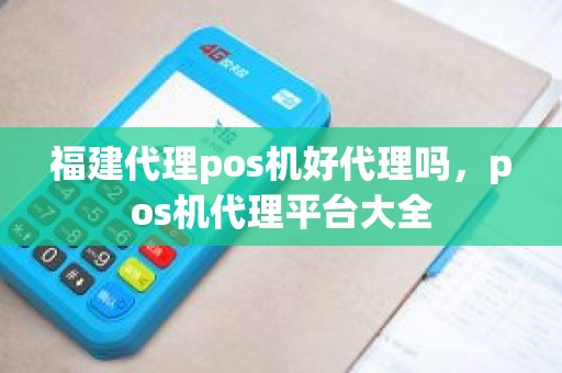 福建代理pos机好代理吗，pos机代理平台大全