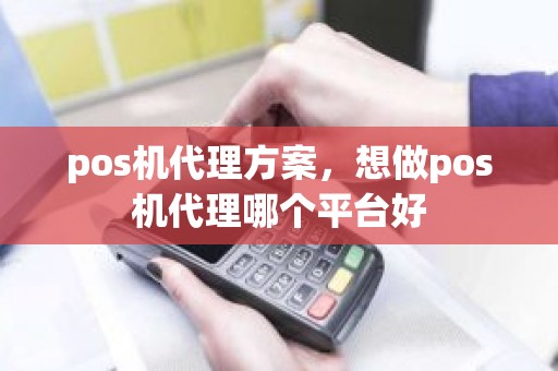 pos机代理方案，想做pos机代理哪个平台好