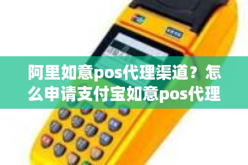 阿里如意pos代理渠道？怎么申请支付宝如意pos代理