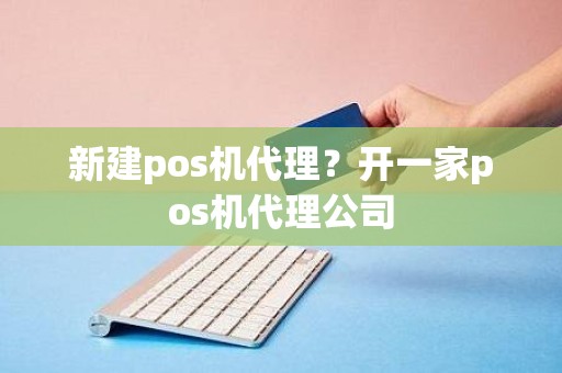 新建pos机代理？开一家pos机代理公司