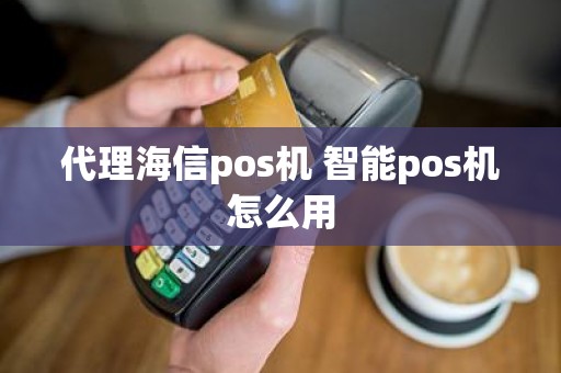 代理海信pos机 智能pos机怎么用