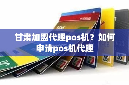 甘肃加盟代理pos机？如何申请pos机代理