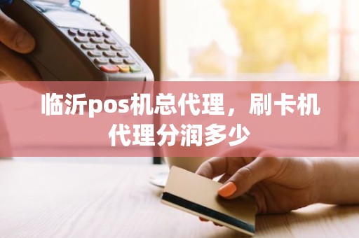 临沂pos机总代理，刷卡机代理分润多少