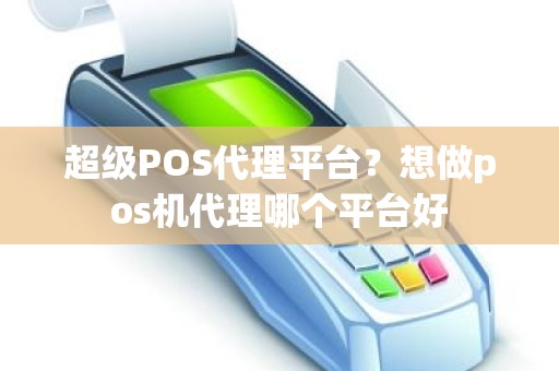 超级POS代理平台？想做pos机代理哪个平台好