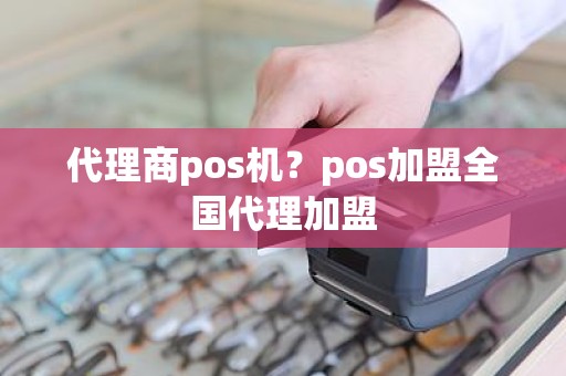 代理商pos机？pos加盟全国代理加盟