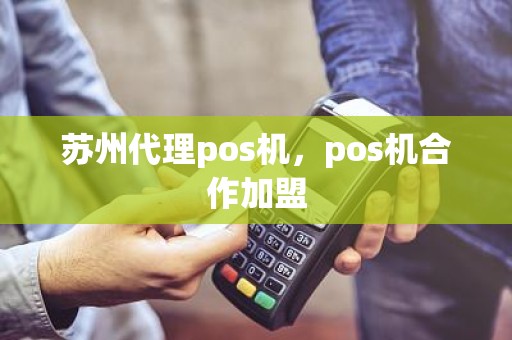 苏州代理pos机，pos机合作加盟