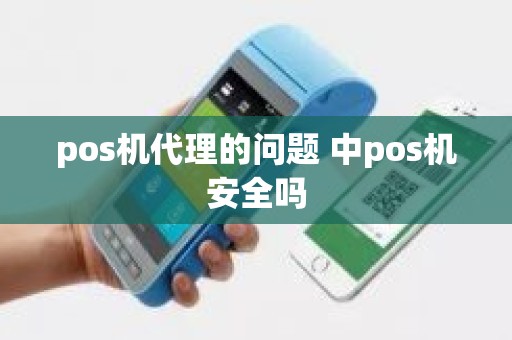 pos机代理的问题 中pos机安全吗