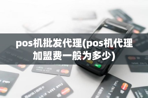 pos机批发代理(pos机代理加盟费一般为多少)