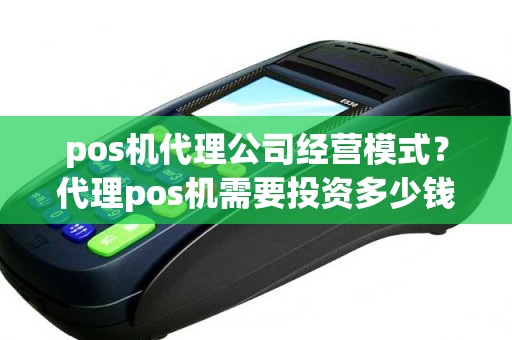 pos机代理公司经营模式？代理pos机需要投资多少钱