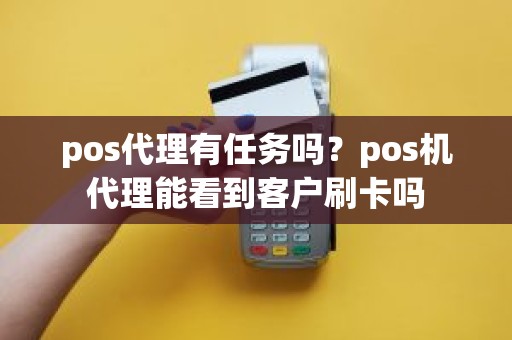 pos代理有任务吗？pos机代理能看到客户刷卡吗