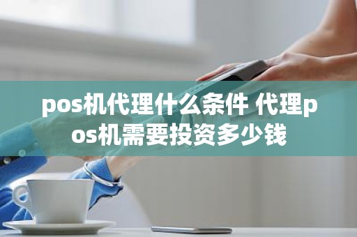 pos机代理什么条件 代理pos机需要投资多少钱