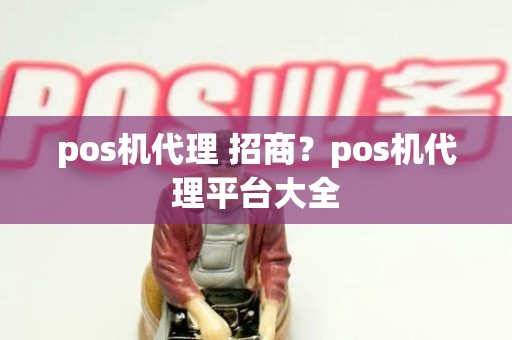 pos机代理 招商？pos机代理平台大全