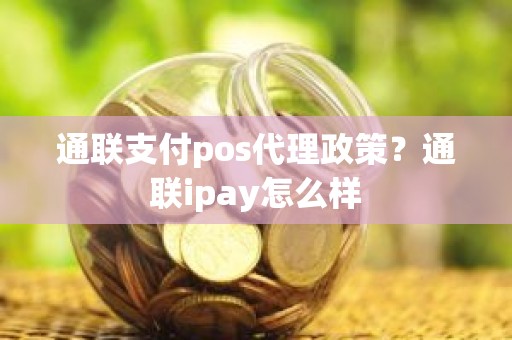 通联支付pos代理政策？通联ipay怎么样