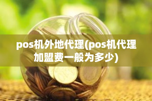 pos机外地代理(pos机代理加盟费一般为多少)