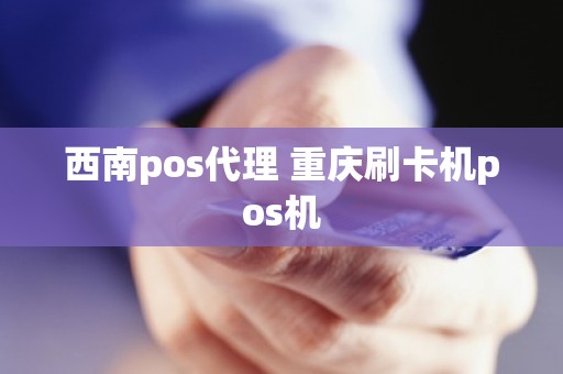 西南pos代理 重庆刷卡机pos机