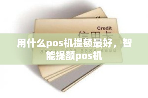 用什么pos机提额最好，智能提额pos机