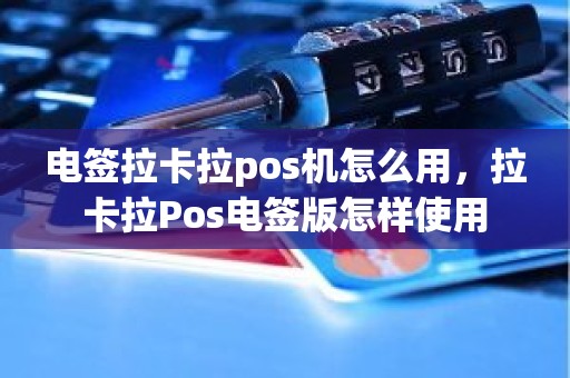 电签拉卡拉pos机怎么用，拉卡拉Pos电签版怎样使用