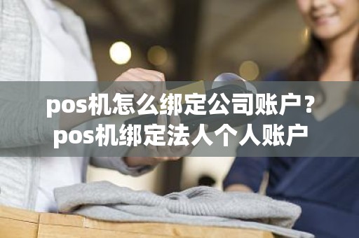 pos机怎么绑定公司账户？pos机绑定法人个人账户