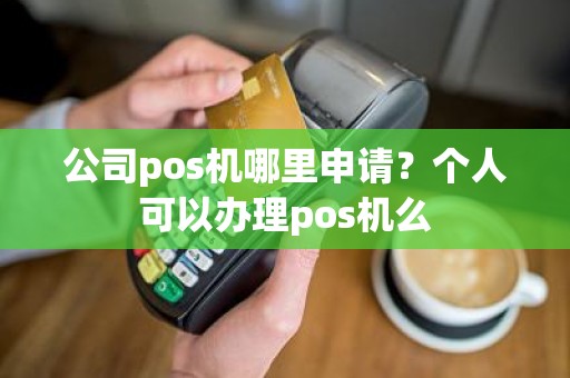 公司pos机哪里申请？个人可以办理pos机么