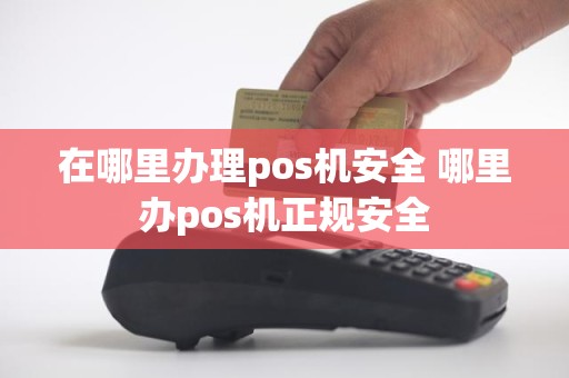 在哪里办理pos机安全 哪里办pos机正规安全