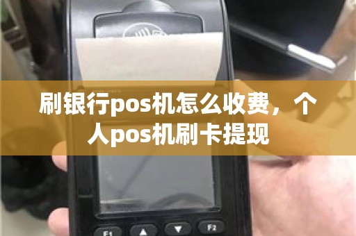 刷银行pos机怎么收费，个人pos机刷卡提现