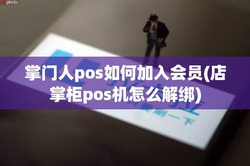 掌门人pos如何加入会员(店掌柜pos机怎么解绑)