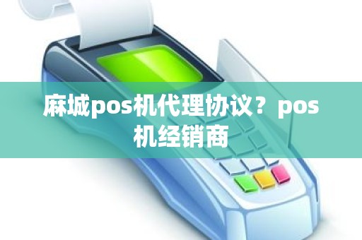 麻城pos机代理协议？pos机经销商