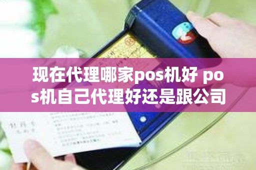 现在代理哪家pos机好 pos机自己代理好还是跟公司做好