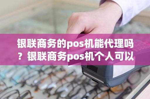 银联商务的pos机能代理吗？银联商务pos机个人可以申请吗