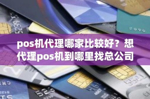 pos机代理哪家比较好？想代理pos机到哪里找总公司