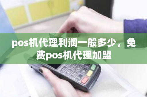 pos机代理利润一般多少，免费pos机代理加盟