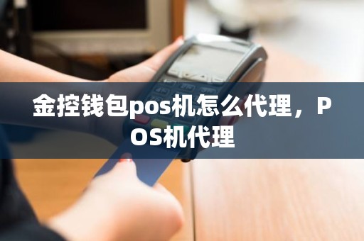 金控钱包pos机怎么代理，POS机代理