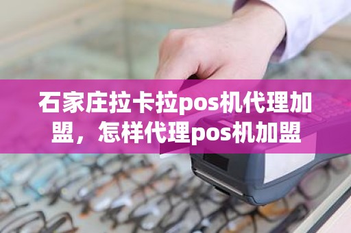 石家庄拉卡拉pos机代理加盟，怎样代理pos机加盟