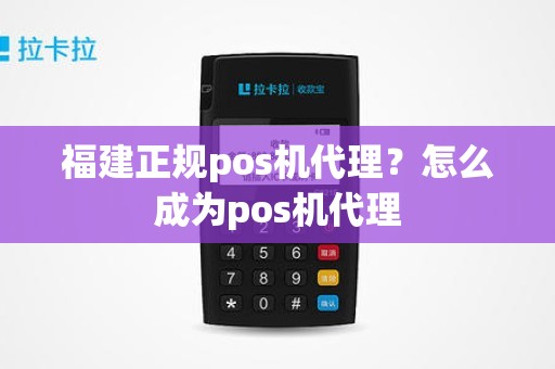 福建正规pos机代理？怎么成为pos机代理