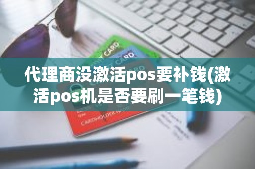 代理商没激活pos要补钱(激活pos机是否要刷一笔钱)