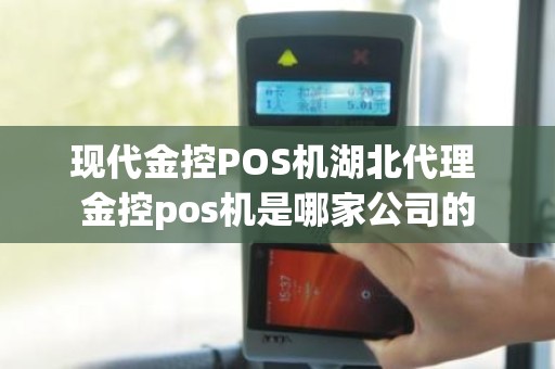 现代金控POS机湖北代理 金控pos机是哪家公司的