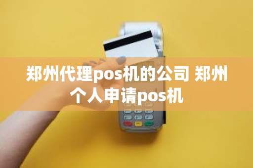 郑州代理pos机的公司 郑州个人申请pos机