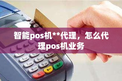 智能pos机**代理，怎么代理pos机业务