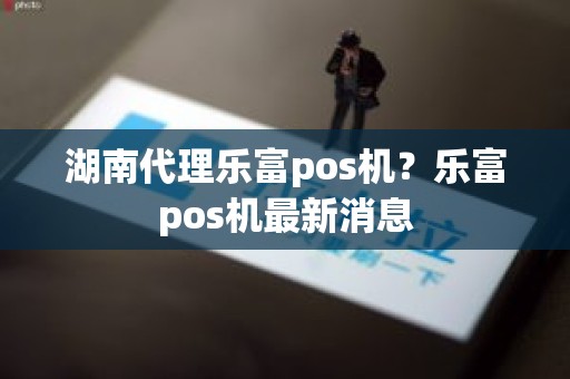 湖南代理乐富pos机？乐富pos机最新消息