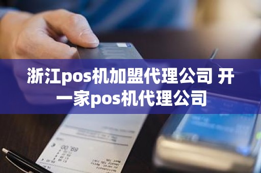 浙江pos机加盟代理公司 开一家pos机代理公司