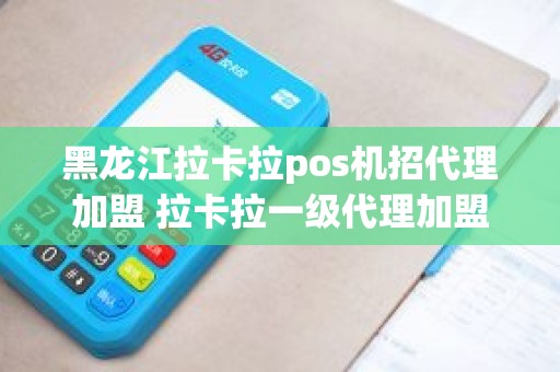 黑龙江拉卡拉pos机招代理加盟 拉卡拉一级代理加盟费