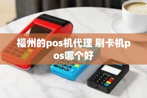 福州的pos机代理 刷卡机pos哪个好